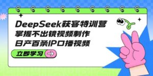 DeepSeek获客特训营：掌握不出镜视频制作，日产百条IP口播视频-糊涂帮