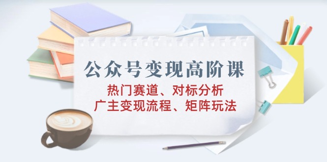 公众号变现高阶课：热门赛道、对标分析、广告主变现流程、矩阵玩法-糊涂帮