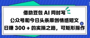 借助豆包AI同时写公众号和今日头条原创情感短文日入3张的实操之路，可矩形操作-糊涂帮