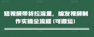 短视频带货拉流量，编发视频制作实操全流程(可搬运)-糊涂帮