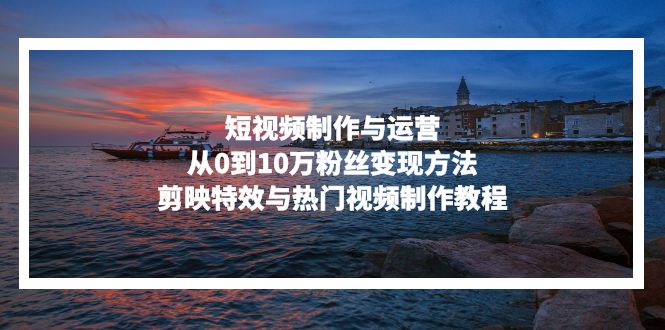 短视频制作与运营，从0到10万粉丝变现方法，剪映特效与热门视频制作教程-糊涂帮