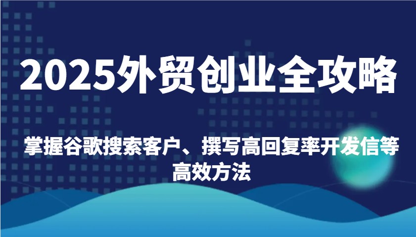 2025外贸创业全攻略：掌握谷歌搜索客户、撰写高回复率开发信等高效方法-糊涂帮