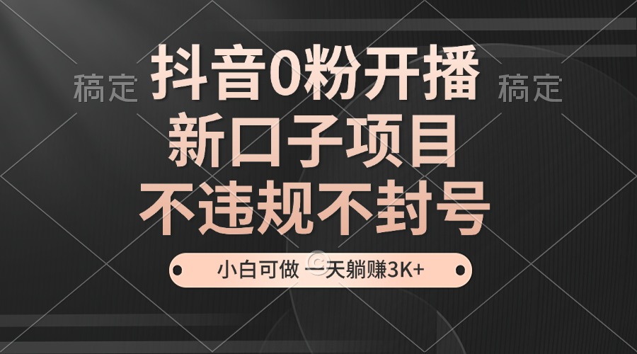 抖音0粉开播，新口子项目，不违规不封号，小白可做，一天躺赚3K+-糊涂帮