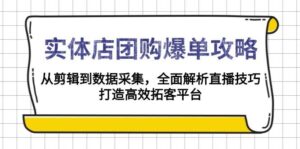 实体店团购爆单攻略：从剪辑到数据采集，全面解析直播技巧，打造高效拓客平台-糊涂帮
