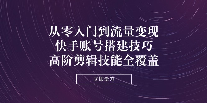 从零入门到流量变现，快手账号搭建技巧，高阶剪辑技能全覆盖-糊涂帮