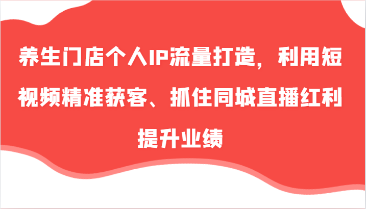 养生门店个人IP流量打造，利用短视频精准获客、抓住同城直播红利提升业绩（57节）-糊涂帮