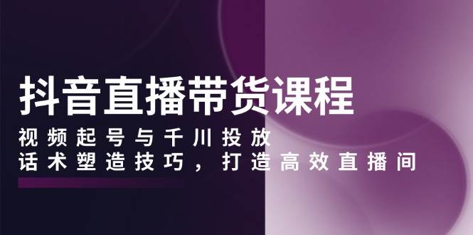 抖音直播带货课程，视频起号与千川投放，话术塑造技巧，打造高效直播间-糊涂帮