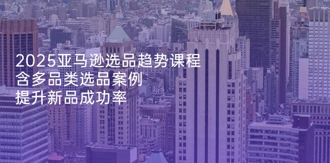 2025亚马逊选品趋势课程，含多品类选品案例，提升新品成功率-糊涂帮