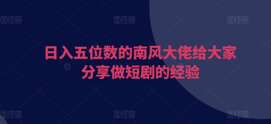 日入五位数的南风大佬给大家分享做短剧的经验-糊涂帮