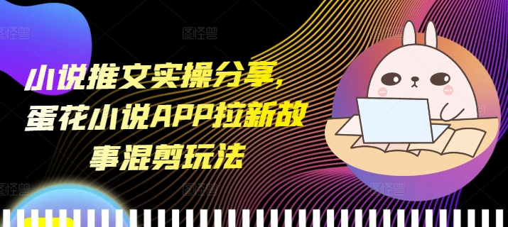 小说推文实操分享，蛋花小说APP拉新故事混剪玩法-糊涂帮