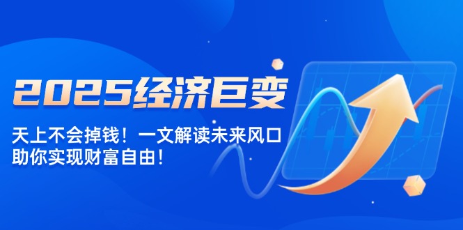 2025经济巨变，天上不会掉钱！一文解读未来风口，助你实现财富自由！-糊涂帮