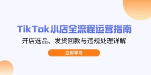 TikTok小店全流程运营指南,开店选品、发货回款与违规处理详解-糊涂帮