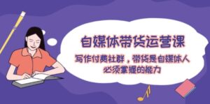 自媒体带货运营课：写作付费社群，带货是自媒体人必须掌握的能力-糊涂帮