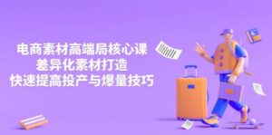 3月电商素材高端局核心课，差异化素材打造，快速提高投产与爆量技巧-糊涂帮