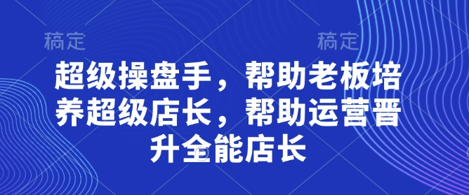 超级操盘手，​帮助老板培养超级店长，帮助运营晋升全能店长-糊涂帮
