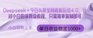 今日头条4.0最新版本 Deepseek+今日头条全网最新玩法，单日收益突破100…-糊涂帮