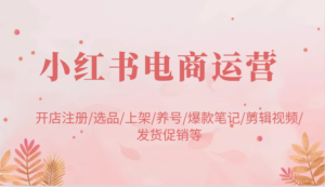 小红书电商运营：开店注册/选品/上架/养号/爆款笔记/剪辑视频/发货促销等-糊涂帮