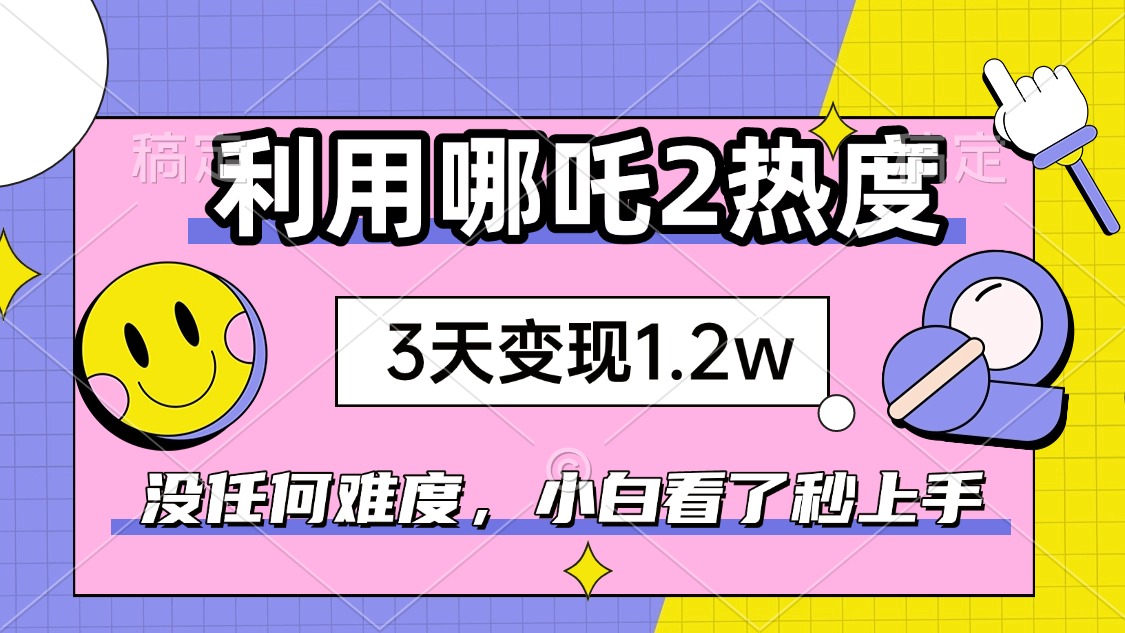 如何利用哪吒2爆火，3天赚1.2W，没有任何难度，小白看了秒学会，抓紧时…-糊涂帮