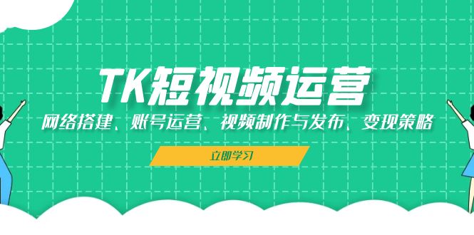 TK短视频运营：网络搭建、账号运营、视频制作与发布、变现策略-糊涂帮