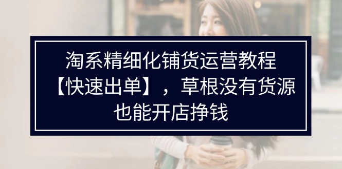 淘系精细化铺货运营教程，普通人没有货源也能快速开店出单挣钱（538节）-糊涂帮