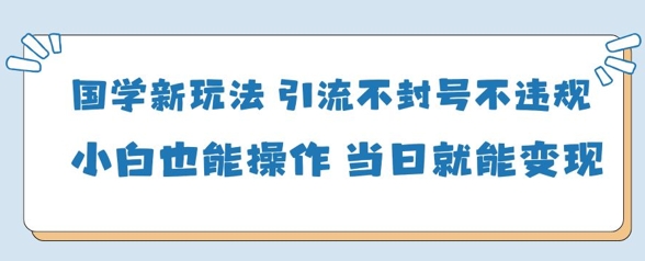 国学新玩法，引流不封号不违规小白也能操作，当日就能变现-糊涂帮
