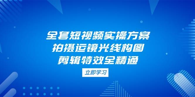 全套短视频实操方案，拍摄运镜光线构图，剪辑特效全精通-糊涂帮