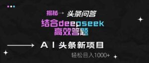 揭秘头条问答新玩法！结合deepseek高效答题，轻松日入1000+-糊涂帮
