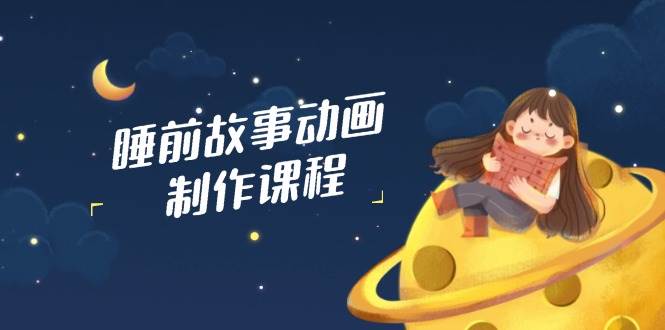 睡前故事动画制作课程，涵盖AI文案、配音、视频剪辑等，实现百分百原创-糊涂帮