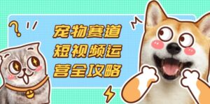 宠物赛道短视频运营全攻略，选品拍摄剪辑实操，实现流量到收益转化-糊涂帮