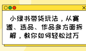 小绿书带货玩法，从赛道、选品、作品多方面拆解，教你如何轻松过万-糊涂帮