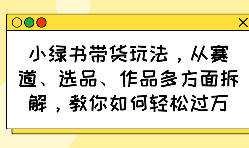 小绿书带货玩法，从赛道、选品、作品多方面拆解，教你如何轻松过万-糊涂帮
