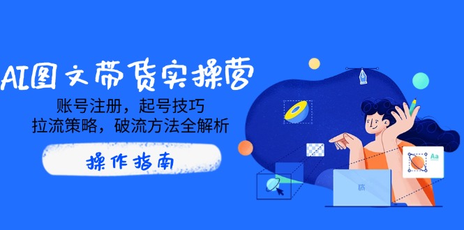 AI图文带货实操营，账号注册，起号技巧，拉流策略，破流方法全解析-糊涂帮