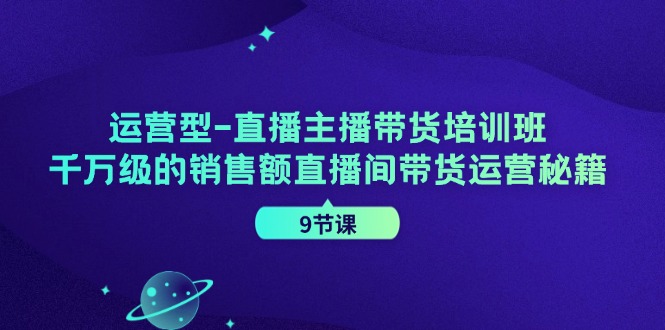 运营型直播主播带货培训班，千万级的销售额直播间带货运营秘籍（9节课）-糊涂帮