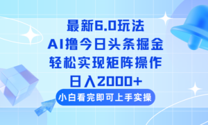 今日头条最新6.0玩法,思路简单,复制粘贴,轻松实现矩阵日入2000+-糊涂帮