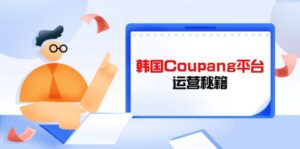 Coupang平台运营秘籍，酷胖卖家必修课，助力卖家提升平台竞争力-糊涂帮