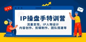 IP操盘手特训营,流量变现、IP人物设计、内容创作、剪辑制作、团队搭建等-糊涂帮