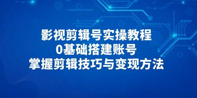 影视剪辑号实操教程，0基础搭建账号，掌握剪辑技巧与变现方法-糊涂帮