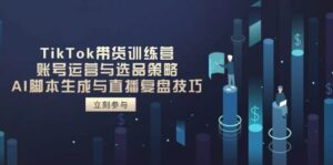 TikTok带货训练营,账号运营与选品策略,AI脚本生成与直播复盘技巧-糊涂帮