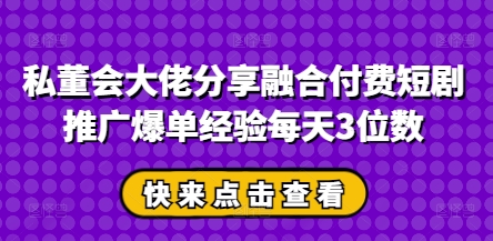 私董会大佬分享融合付费短剧推广爆单经验每天3位数-糊涂帮