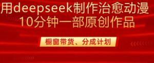 用deepseek制作治愈系漫剪，20分钟一部纯原创作品，多种变现渠道外面收费980-糊涂帮