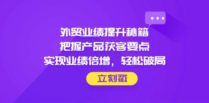 外贸业绩提升秘籍，把握产品获客要点，实现业绩倍增，轻松破局-糊涂帮