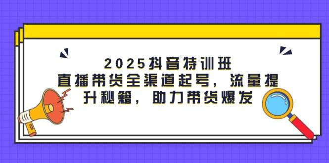2025抖音特训班：直播带货全渠道起号，流量提升秘籍，助力带货爆发-糊涂帮