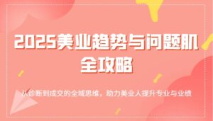 2025美业趋势与问题肌全攻略：从诊断到成交的全域思维，助力美业人提升专业与业绩-糊涂帮