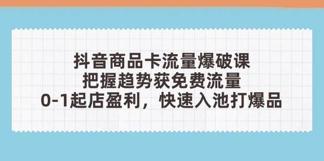 抖音商品卡流量爆破课：把握趋势获免费流量，0-1起店盈利，快速入池打爆品-糊涂帮