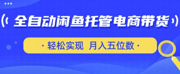 全自动闲鱼托管式电商带货，只需一部安卓手机和一个闲鱼号，轻松实现月入五位数-糊涂帮