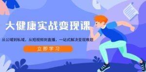 大健康实战变现课：从公域到私域，从短视频到直播，一站式解决变现难题-糊涂帮