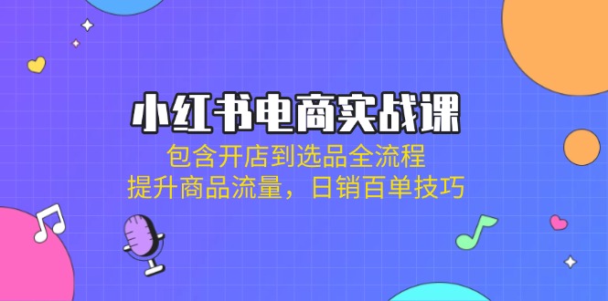 小红书电商实战课：包含开店到选品全流程，提升商品流量，日销百单技巧-糊涂帮