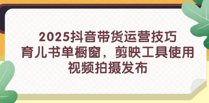 2025抖音带货运营技巧，育儿书单橱窗，剪映工具使用，视频拍摄发布-糊涂帮