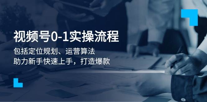 视频号0-1实战流程，包括定位规划、运营算法，助力新手快速上手，打造爆款-糊涂帮
