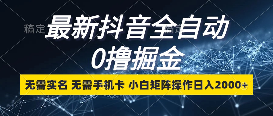 最新抖音全自动0撸掘金，无需实名，无需手机卡，小白矩阵操作日入2000+-糊涂帮